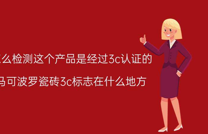 怎么检测这个产品是经过3c认证的 马可波罗瓷砖3c标志在什么地方？